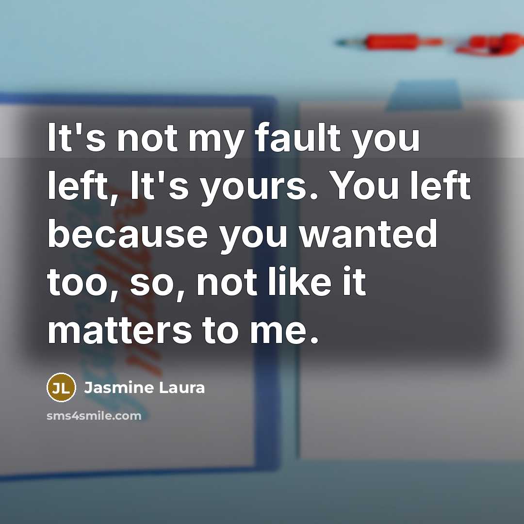 “It's not my fault you left, It's yours. You left because you wanted too, so, not like it matters to me.” quote by Jasmine Laura