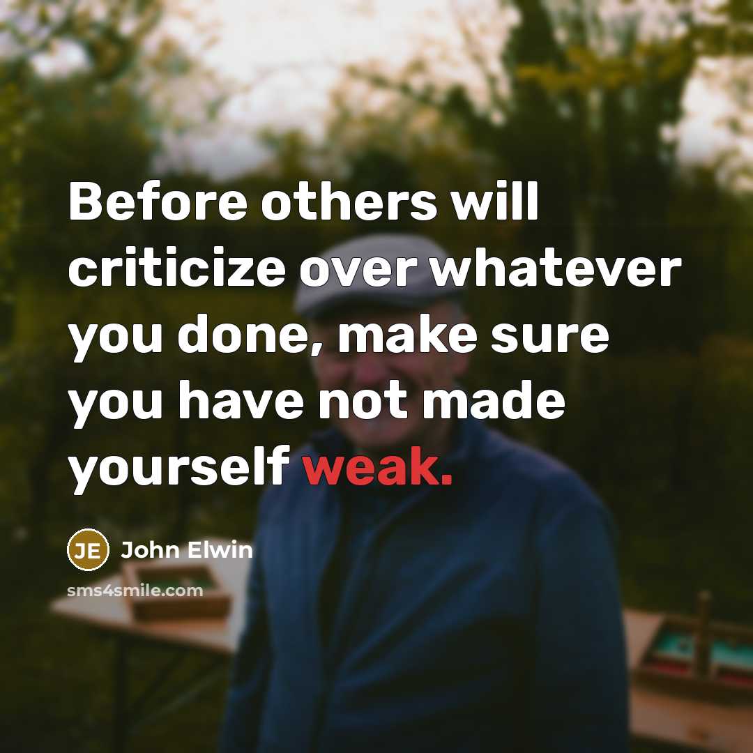 “Before others will criticize over whatever you done, make sure you have not made yourself weak.” quote by John Elwin