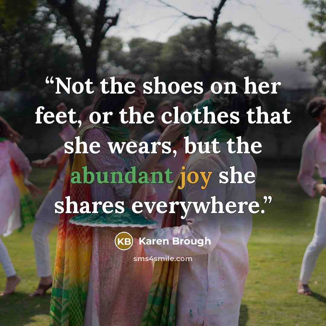 “Not the shoes on her feet, or the clothes that she wears, but the abundant joy she shares everywhere.” quote by Karen Brough