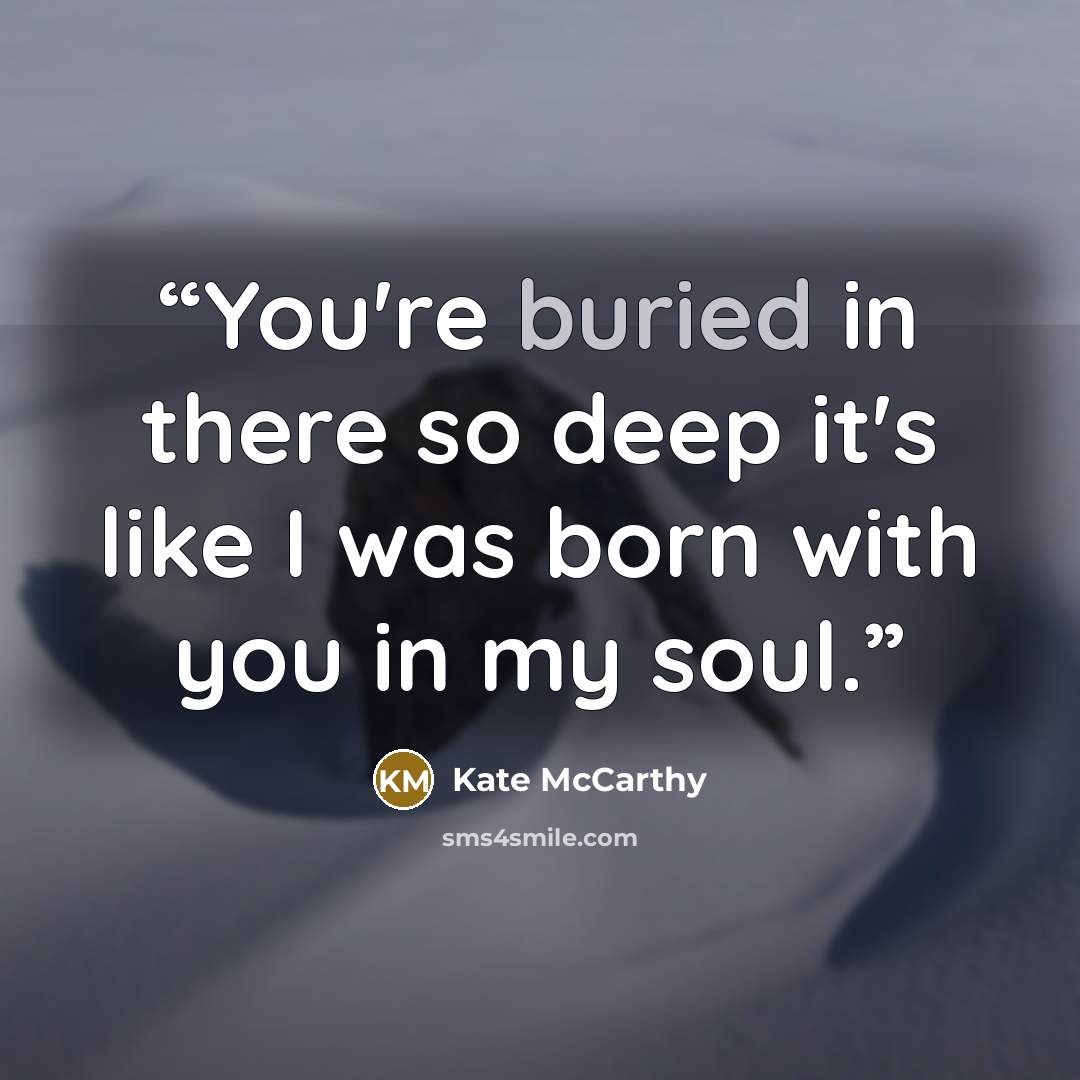 “You're buried in there so deep it's like I was born with you in my soul.” quote by Kate McCarthy