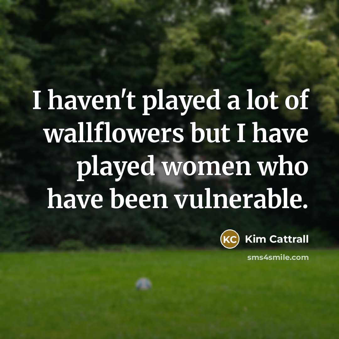 “I haven't played a lot of wallflowers but I have played women who have been vulnerable.” quote by Kim Cattrall