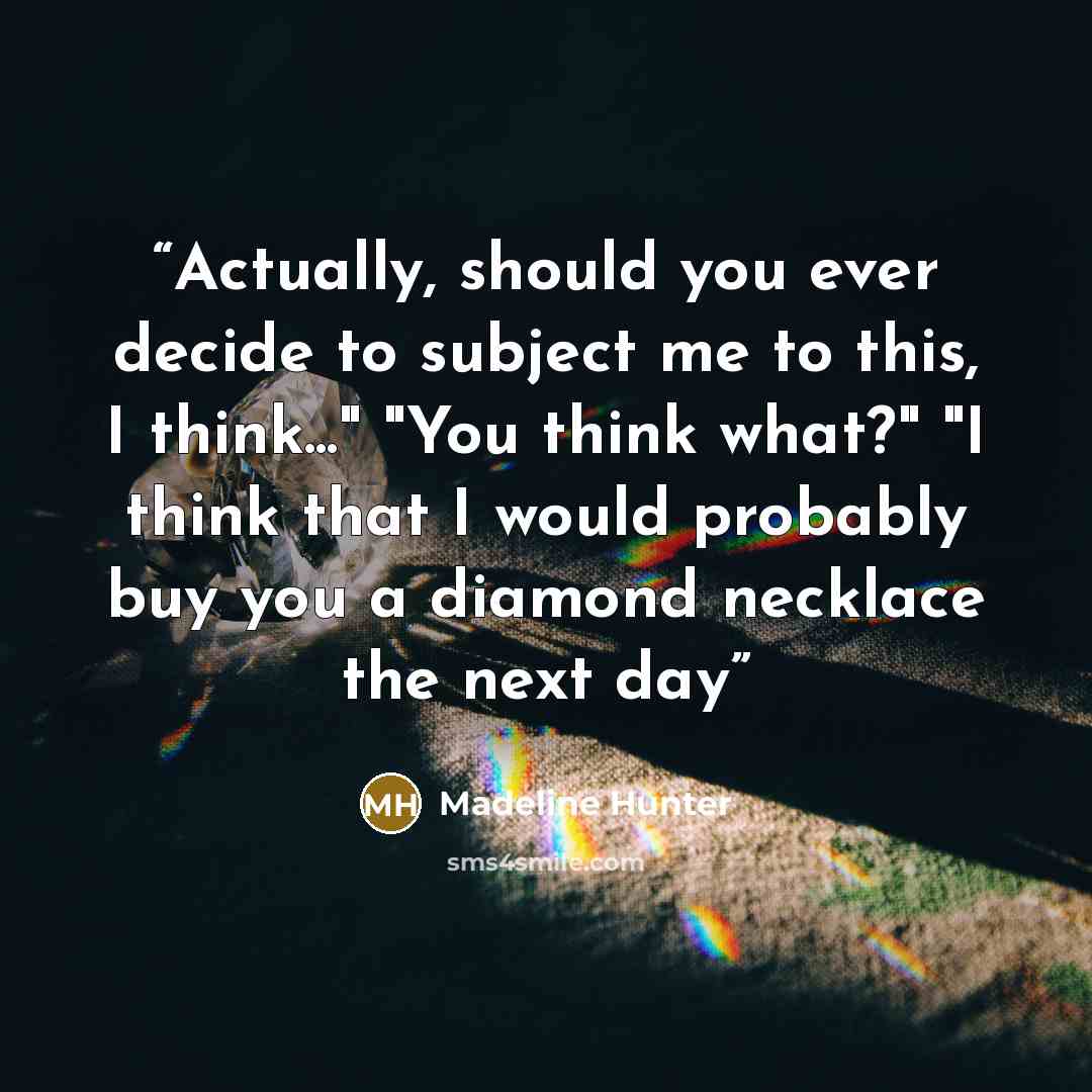 “Actually, should you ever decide to subject me to this, I think..." "You think what?" "I think that I would probably buy you a diamond necklace the next day” quote by Madeline Hunter