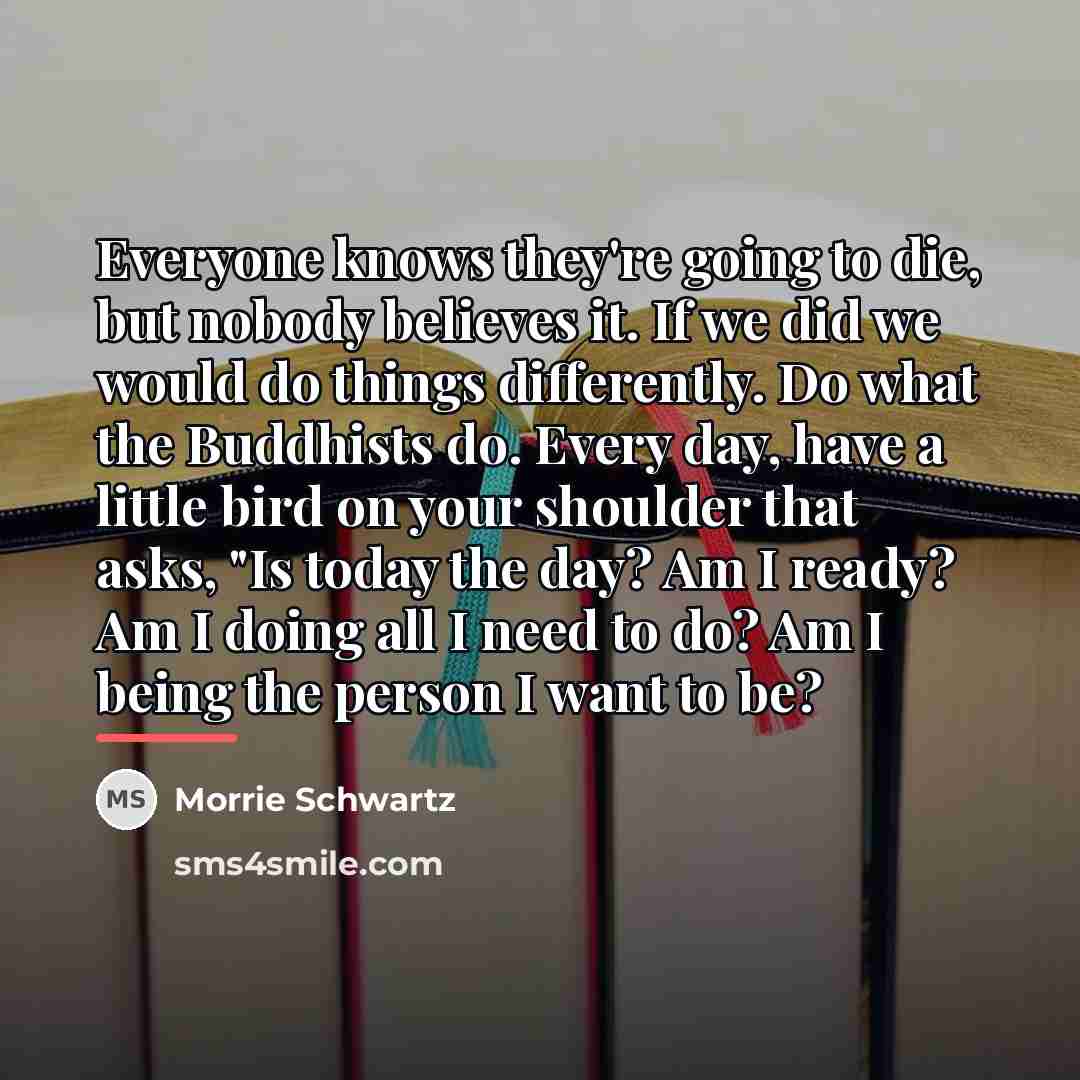“Everyone knows they're going to die, but nobody believes it.…” quote by Morrie Schwartz