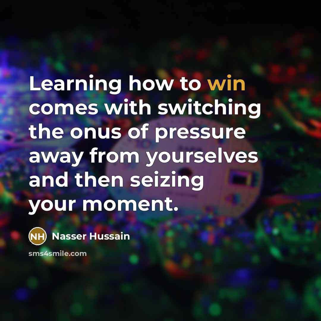 “Learning how to win comes with switching the onus of pressure away from yourselves and then seizing your moment.” quote by Nasser Hussain