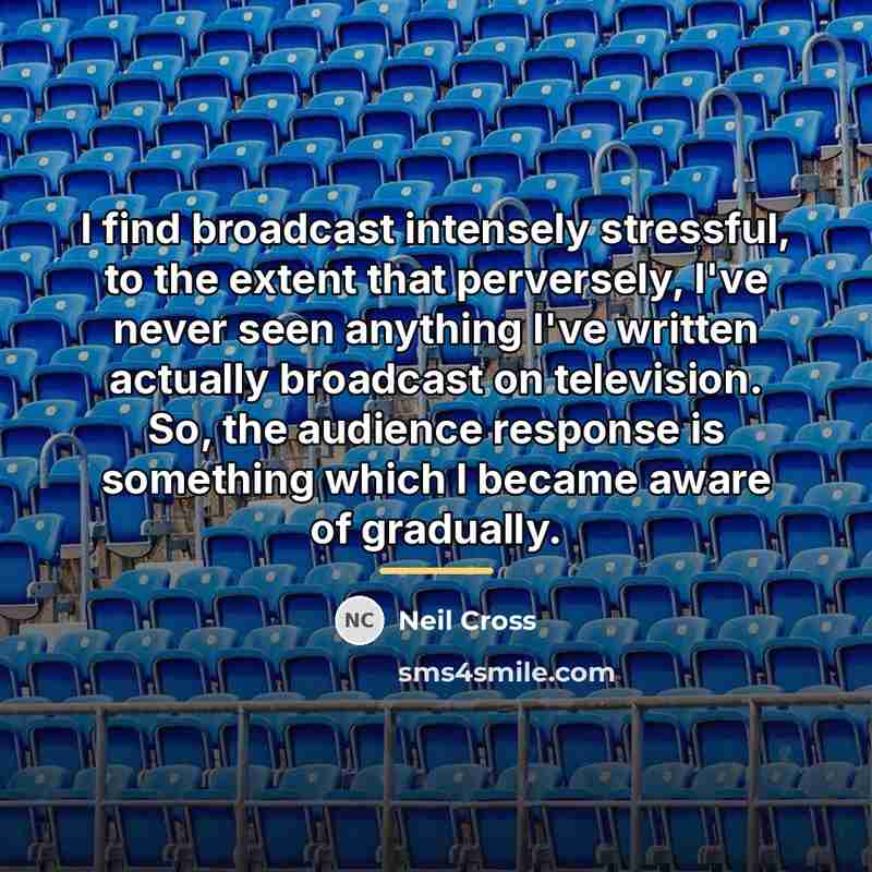 “I find broadcast intensely stressful, to the extent that perversely,…” quote by Neil Cross