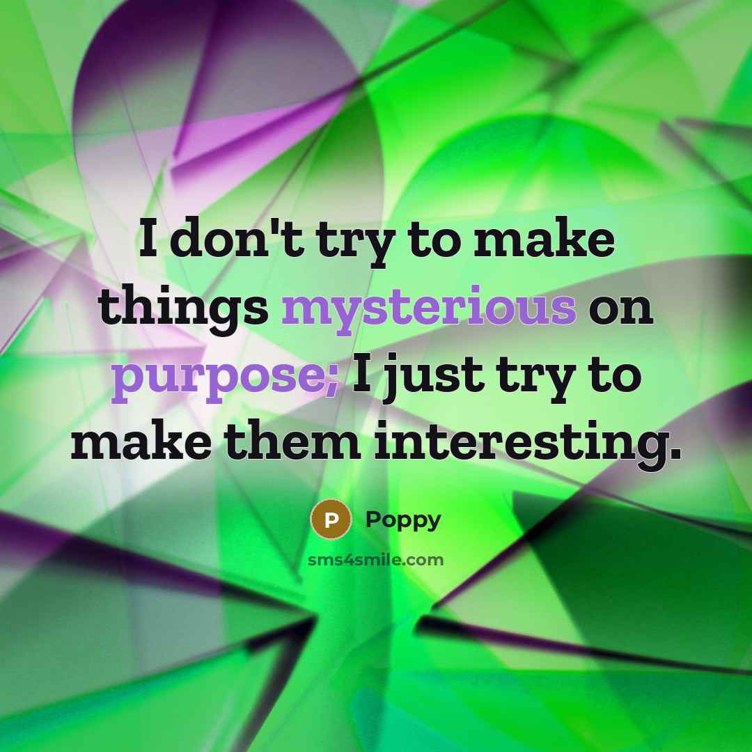 “I don't try to make things mysterious on purpose; I just try to make them interesting.” quote by Poppy