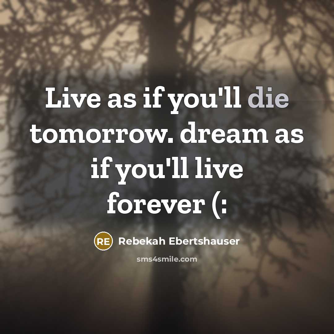 “Live as if you'll die tomorrow. dream as if you'll live forever (:” quote by Rebekah Ebertshauser