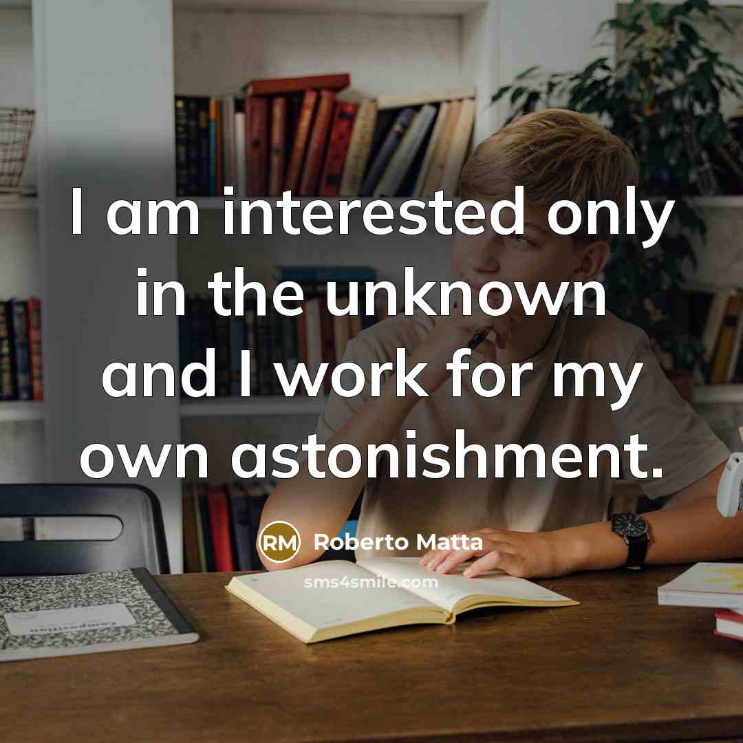 “I am interested only in the unknown and I work for my own astonishment.” quote by Roberto Matta
