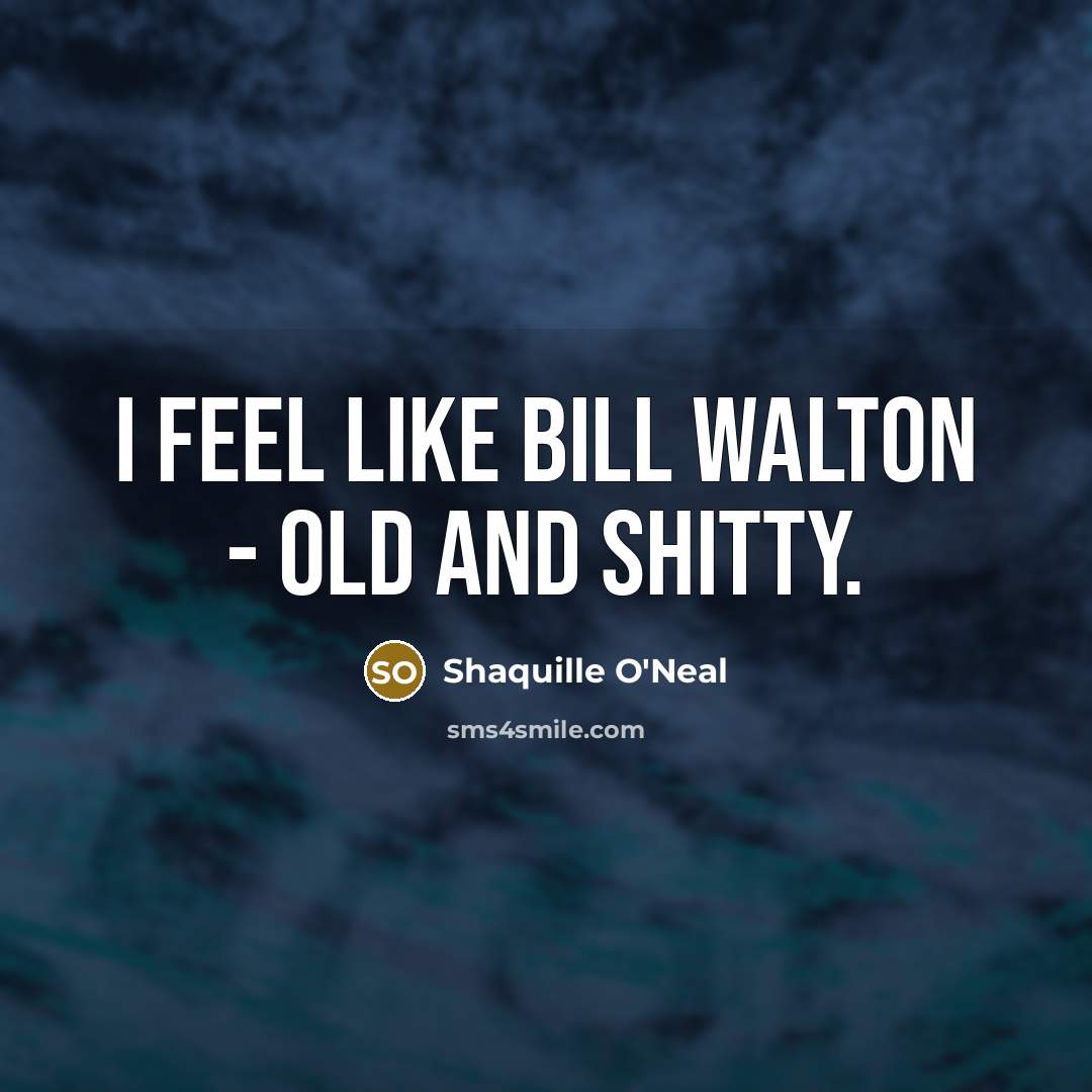 “I feel like Bill Walton - old and shitty.…” quote by Shaquille O'Neal