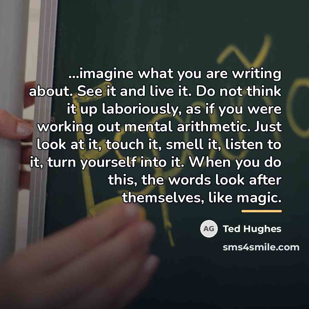 “...imagine what you are writing about. See it and live…” quote by Ted Hughes