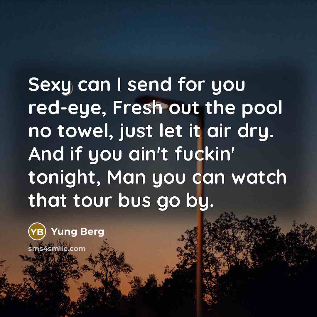 “Sexy can I send for you red-eye, Fresh out the pool no towel, just let it air dry. And if you ain't fuckin' tonight, Man you can watch that tour bus go by.” quote by Yung Berg