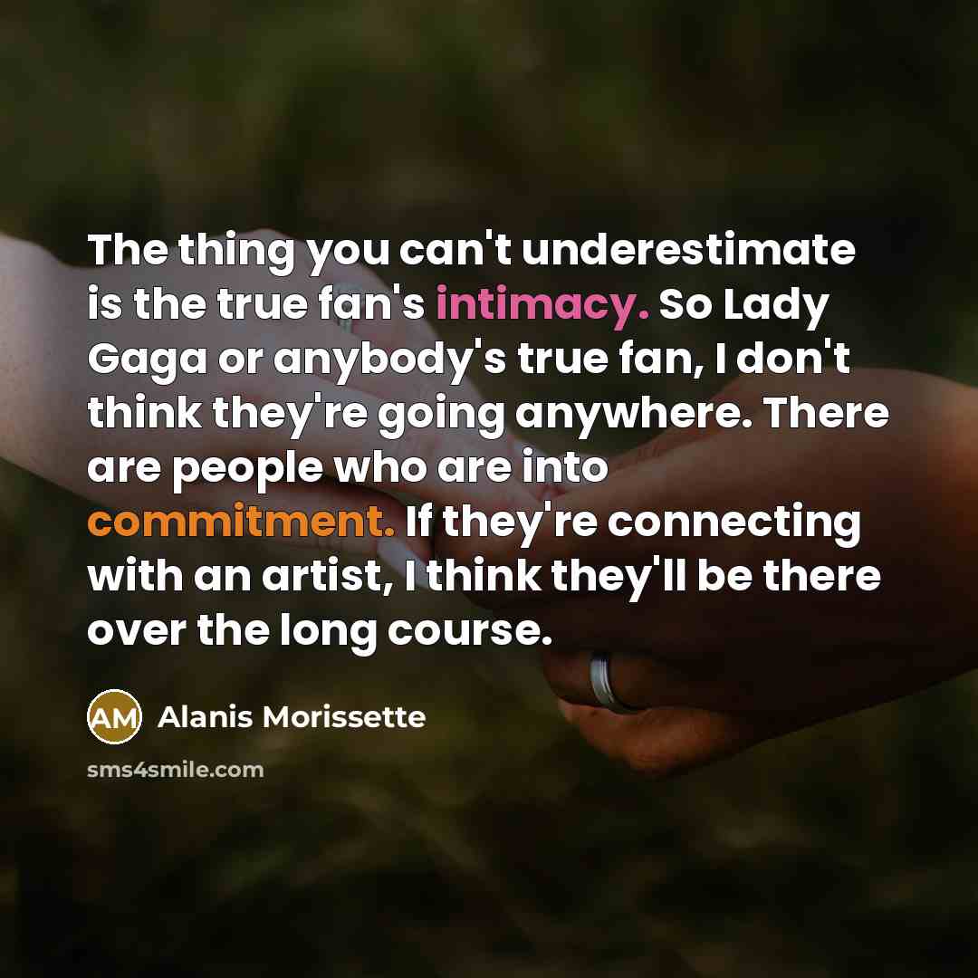 “The thing you can't underestimate is the true fan's intimacy.…” quote by Alanis Morissette