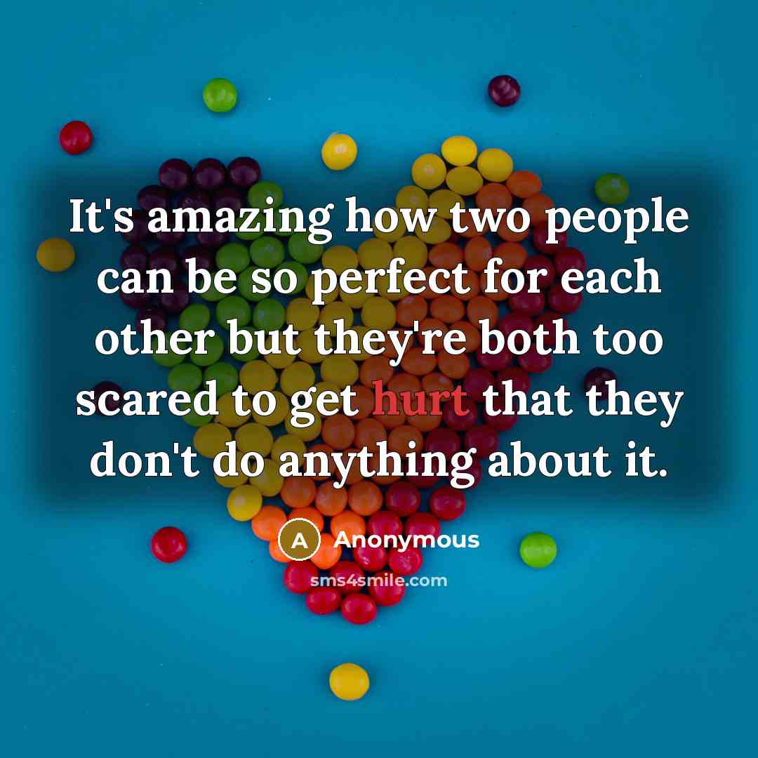“It's amazing how two people can be so perfect for each other but they're both too scared to get hurt that they don't do anything about it.” quote by Anonymous