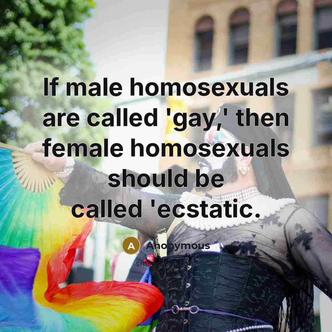 “If male homosexuals are called 'gay,' then female homosexuals should be called 'ecstatic.” quote by Anonymous