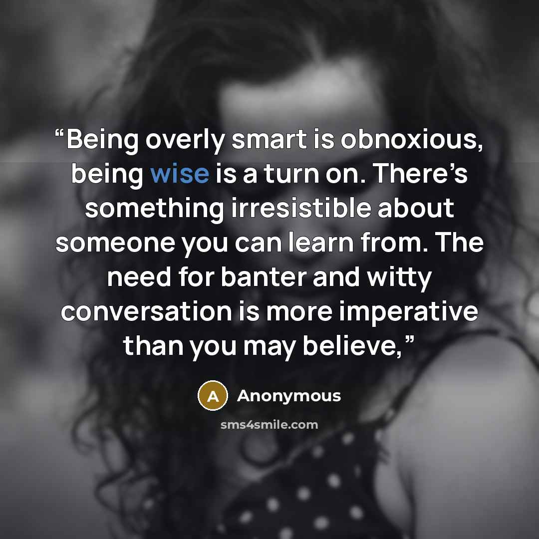 “Being overly smart is obnoxious, being wise is a turn on. There’s something irresistible about someone you can learn from. The need for banter and witty conversation is more imperative than you may believe,” quote by Anonymous