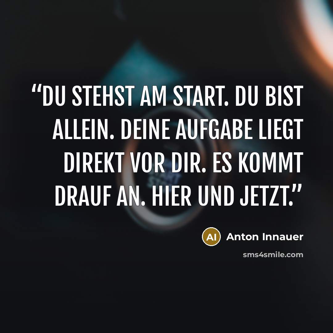 “Du stehst am Start. Du bist allein. Deine Aufgabe liegt direkt vor dir. Es kommt drauf an. Hier und jetzt.” quote by Anton Innauer