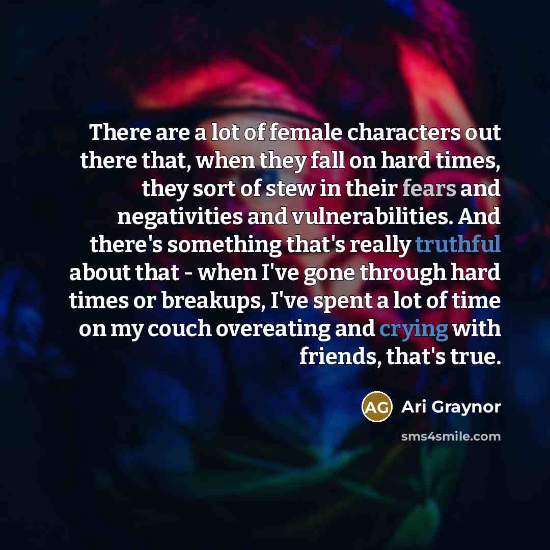 “There are a lot of female characters out there that, when they fall on hard times, they sort of stew in their fears and negativities and vulnerabilities. And there's something that's really truthful about that - when I've gone through hard times or breakups, I've spent a lot of time on my couch…” quote by Ari Graynor