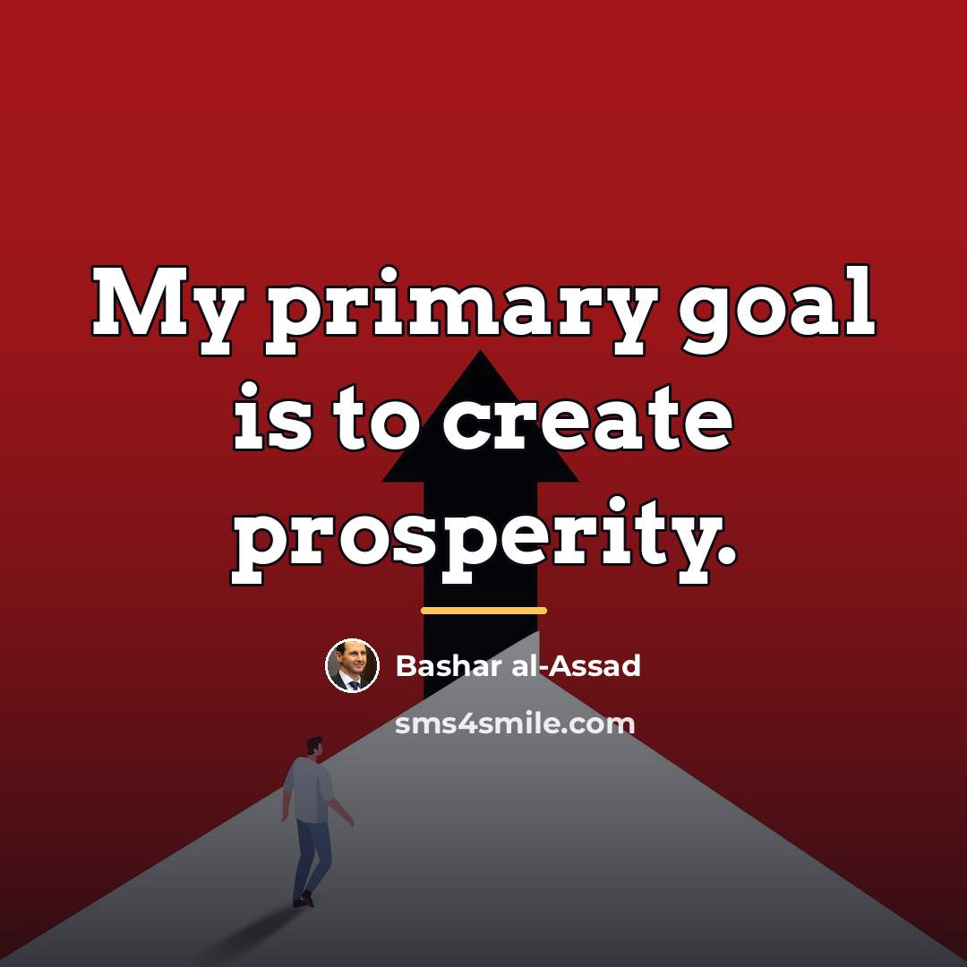 “My primary goal is to create prosperity.…” quote by Bashar al-Assad