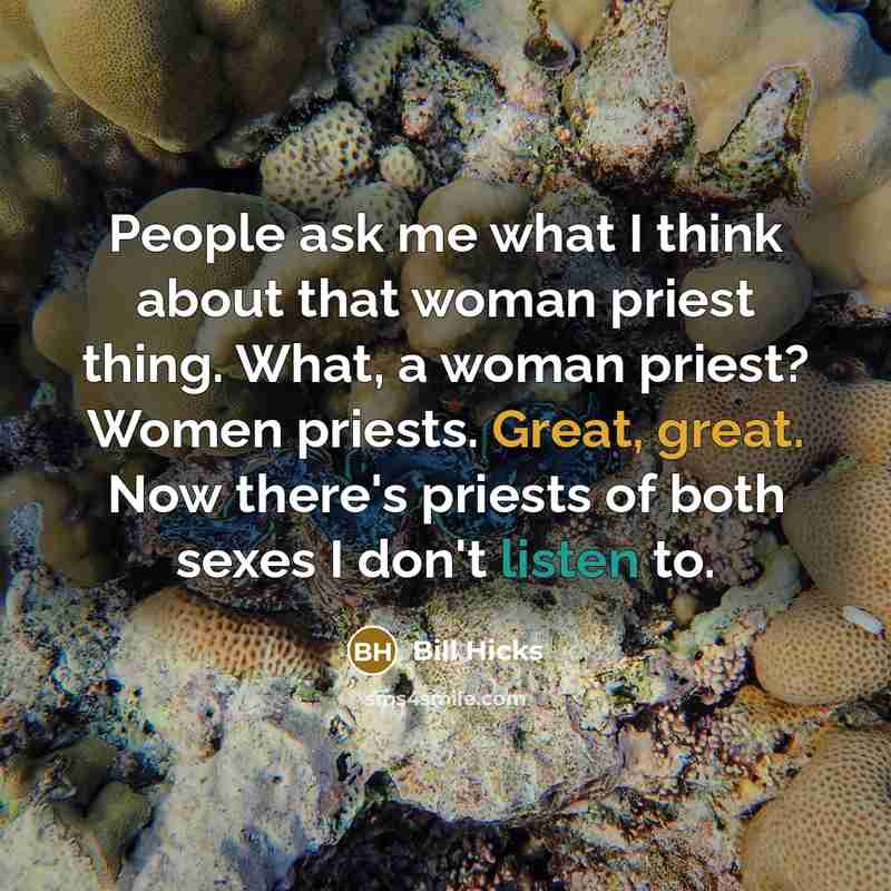 “People ask me what I think about that woman priest thing. What, a woman priest? Women priests. Great, great. Now there's priests of both sexes I don't listen to.” quote by Bill Hicks