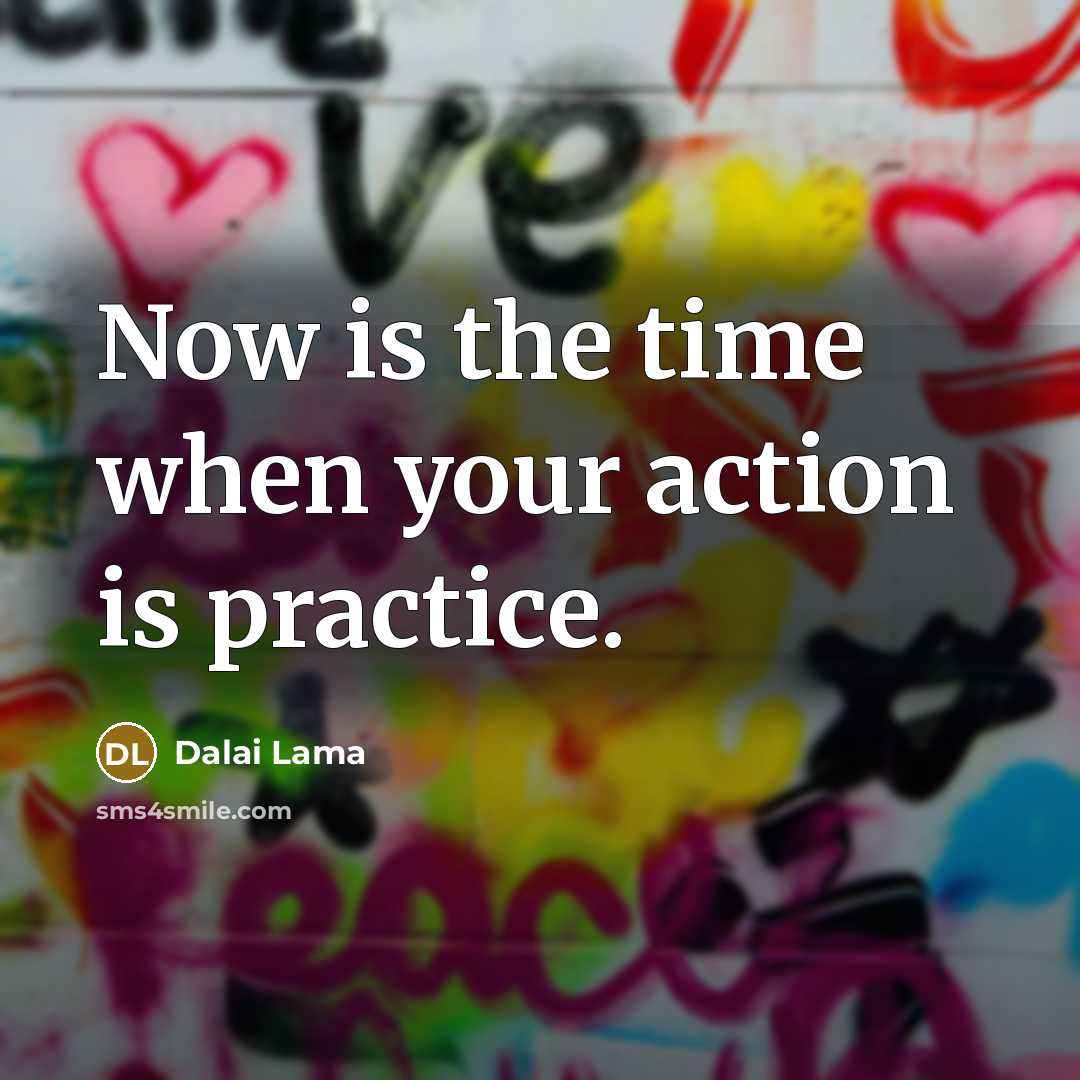 “Now is the time when your action is practice.…” quote by Dalai Lama