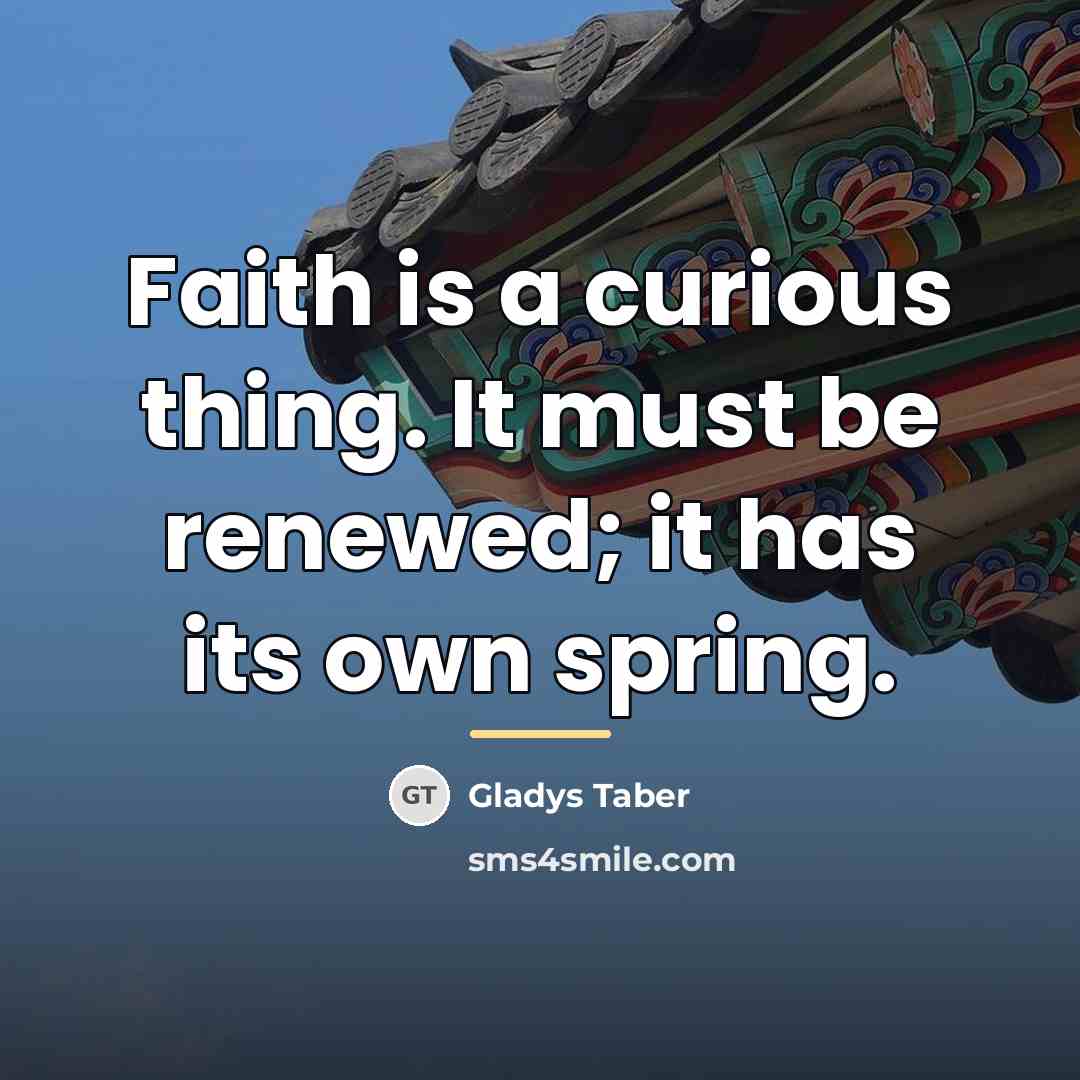 “Faith is a curious thing. It must be renewed; it…” quote by Gladys Taber