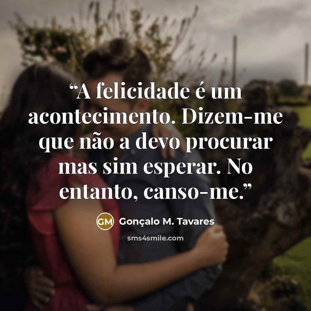 “A felicidade é um acontecimento. Dizem-me que não a devo procurar mas sim esperar. No entanto, canso-me.” quote by Gonçalo M. Tavares