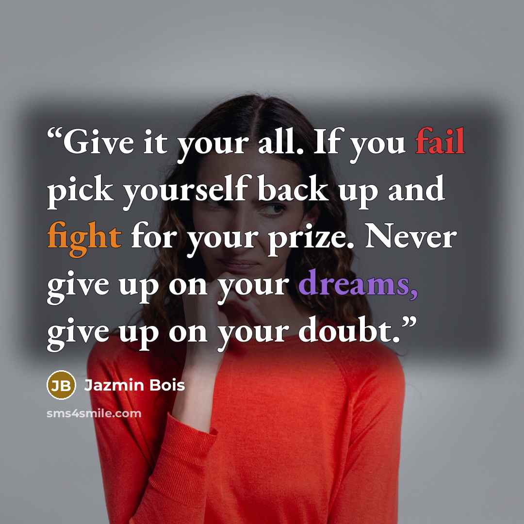 “Give it your all. If you fail pick yourself back up and fight for your prize. Never give up on your dreams, give up on your doubt.” quote by Jazmin Bois