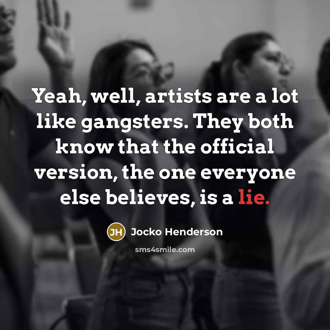 “Yeah, well, artists are a lot like gangsters. They both know that the official version, the one everyone else believes, is a lie.” quote by Jocko Henderson