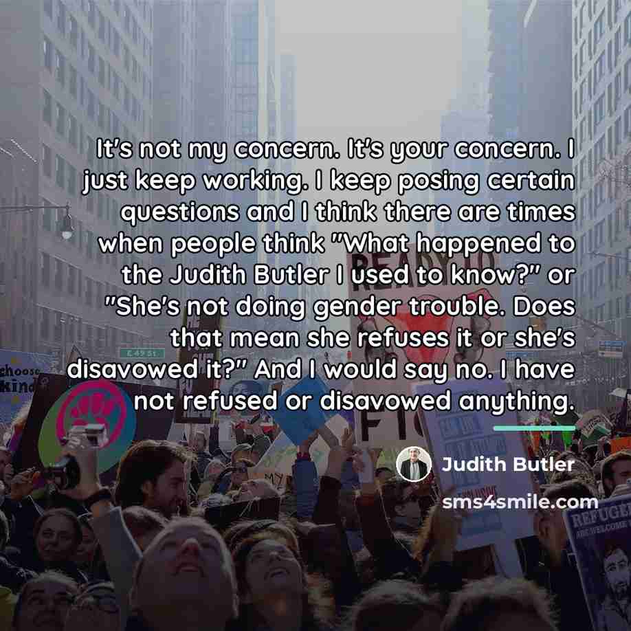 “It's not my concern. It's your concern. I just keep…” quote by Judith Butler