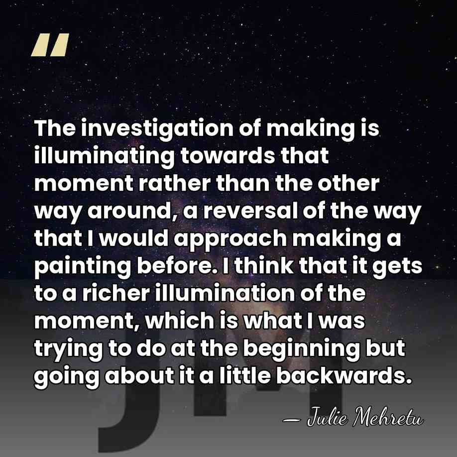 The investigation of making is illuminating towards that moment rather than the&hellip; - Julie Mehretu
