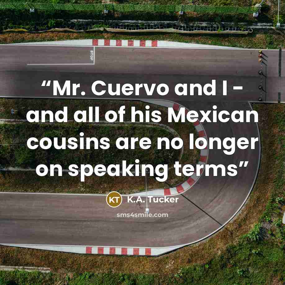 “Mr. Cuervo and I - and all of his Mexican cousins are no longer on speaking terms” quote by K.A. Tucker