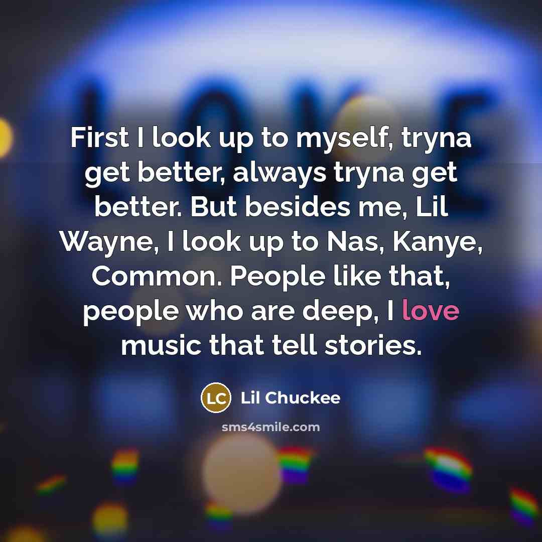 “First I look up to myself, tryna get better, always tryna get better. But besides me, Lil Wayne, I look up to Nas, Kanye, Common. People like that, people who are deep, I love music that tell stories.” quote by Lil Chuckee