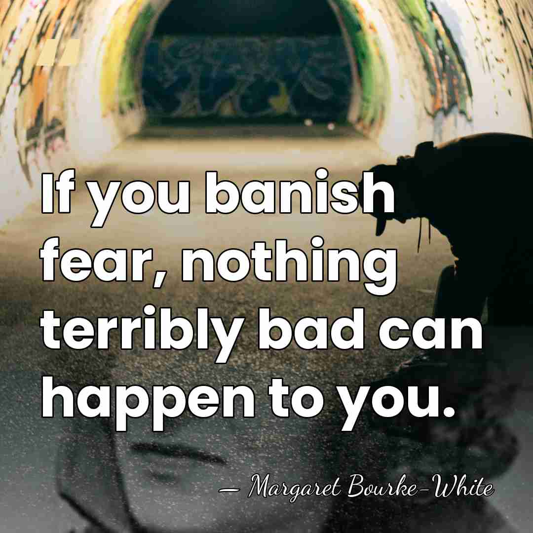 If you banish fear, nothing terribly bad can happen to you. - Margaret Bourke-White