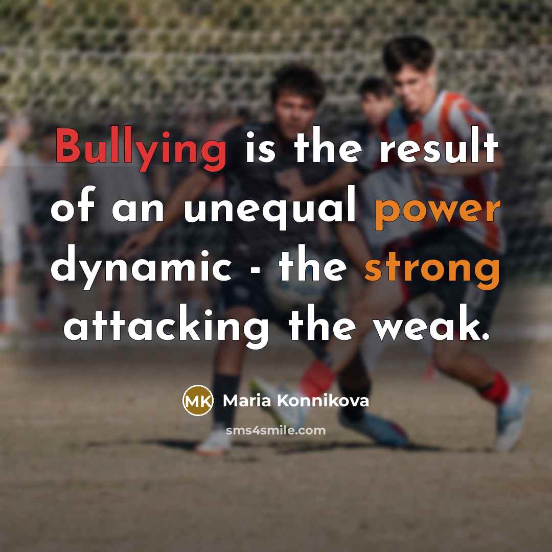 “Bullying is the result of an unequal power dynamic - the strong attacking the weak.” quote by Maria Konnikova