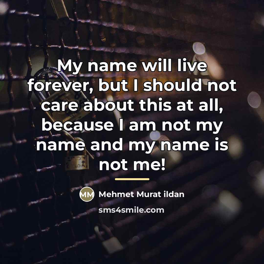 “My name will live forever, but I should not care…” quote by Mehmet Murat Ildan