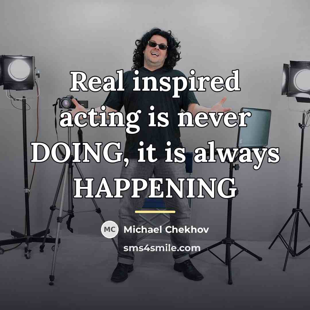 “Real inspired acting is never DOING, it is always HAPPENING…” quote by Michael Chekhov