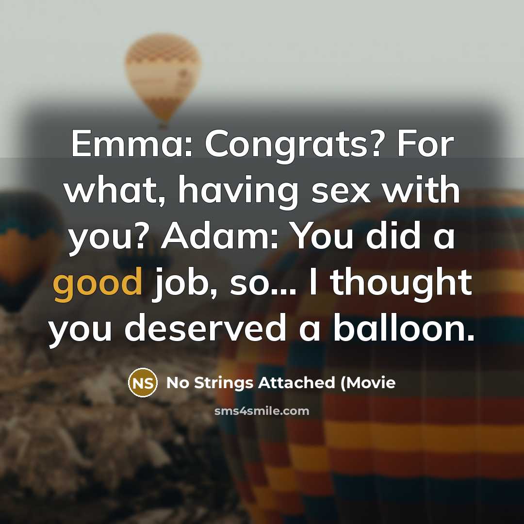 “Emma: Congrats? For what, having sex with you? Adam: You did a good job, so... I thought you deserved a balloon.” quote by No Strings Attached (Movie