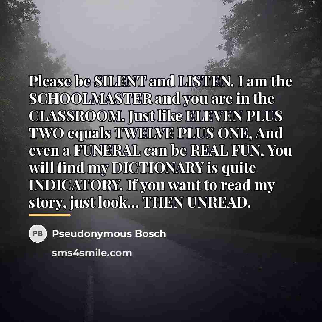 “Please be SILENT and LISTEN. I am the SCHOOLMASTER and…” quote by Pseudonymous Bosch
