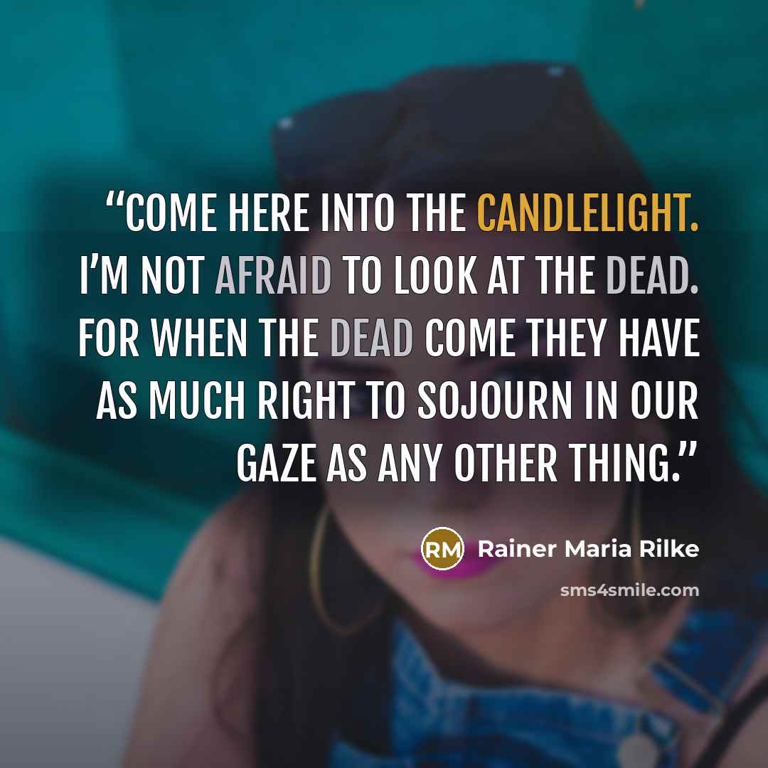 “Come here into the candlelight. I’m not afraid to look at the dead. For when the dead come they have as much right to sojourn in our gaze as any other thing.” quote by Rainer Maria Rilke