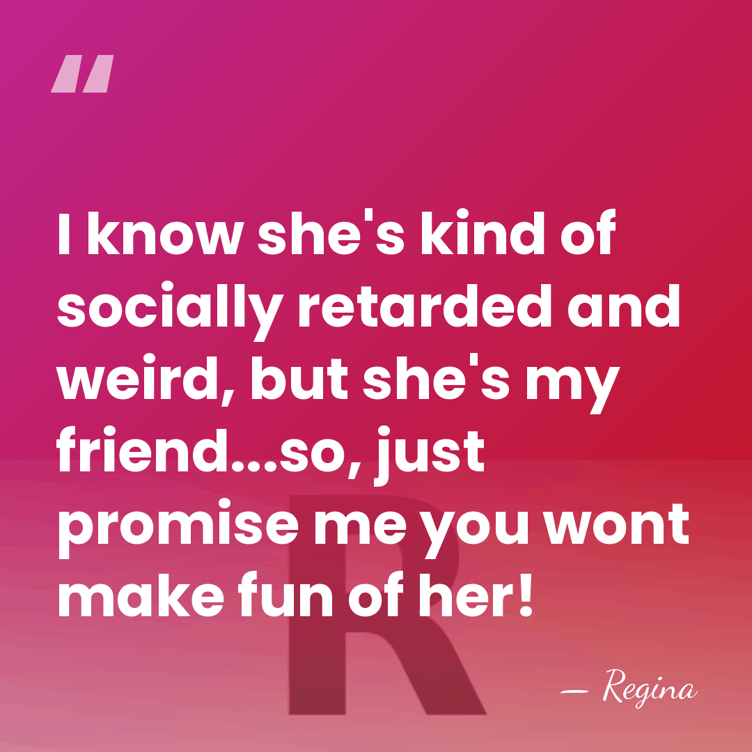 I know she's kind of socially retarded and weird, but she's my&hellip; - Regina