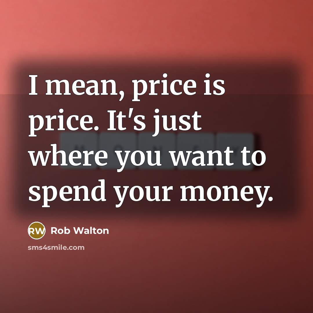 “I mean, price is price. It's just where you want…” quote by Rob Walton