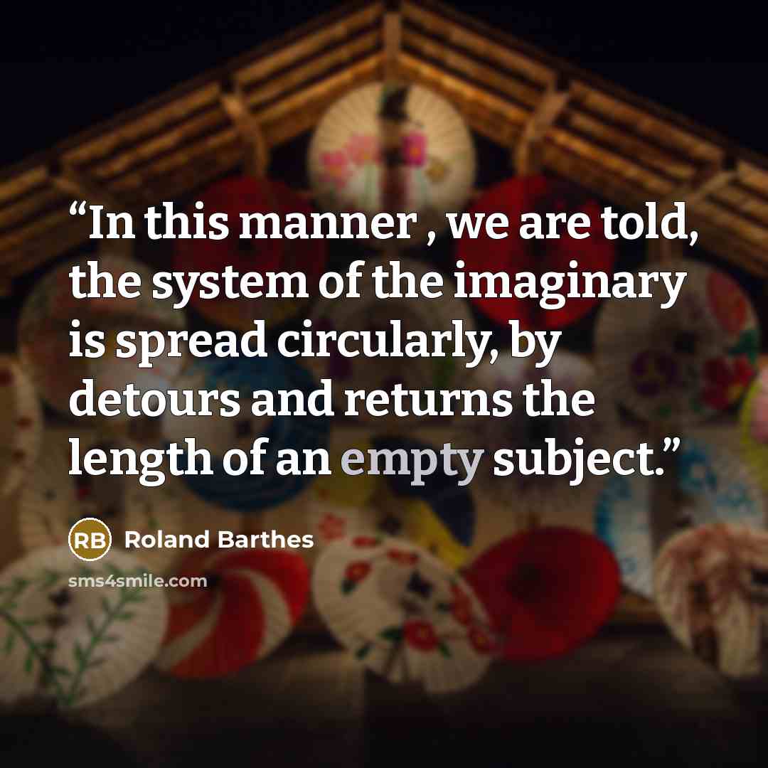 “In this manner , we are told, the system of the imaginary is spread circularly, by detours and returns the length of an empty subject.” quote by Roland Barthes