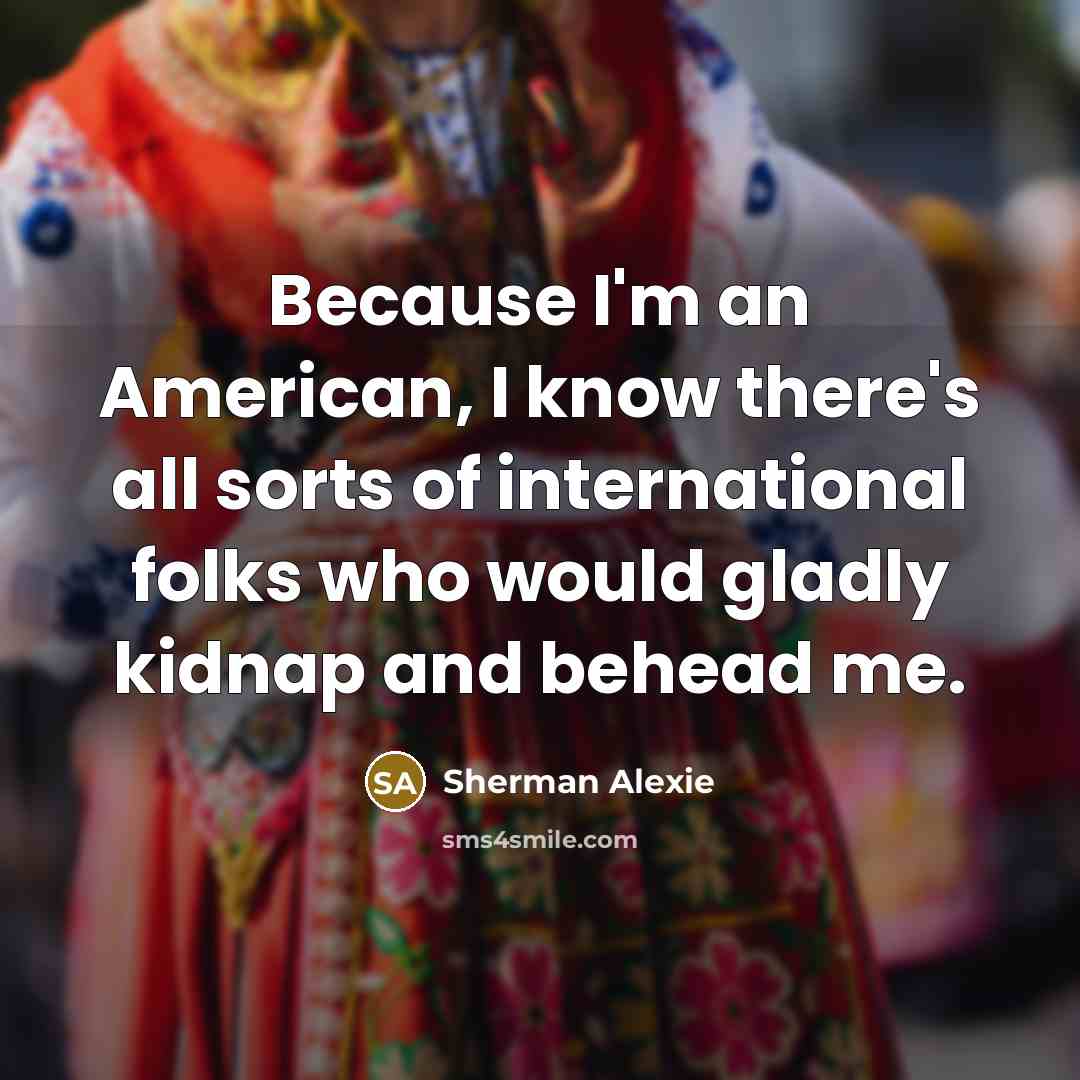 “Because I'm an American, I know there's all sorts of…” quote by Sherman Alexie