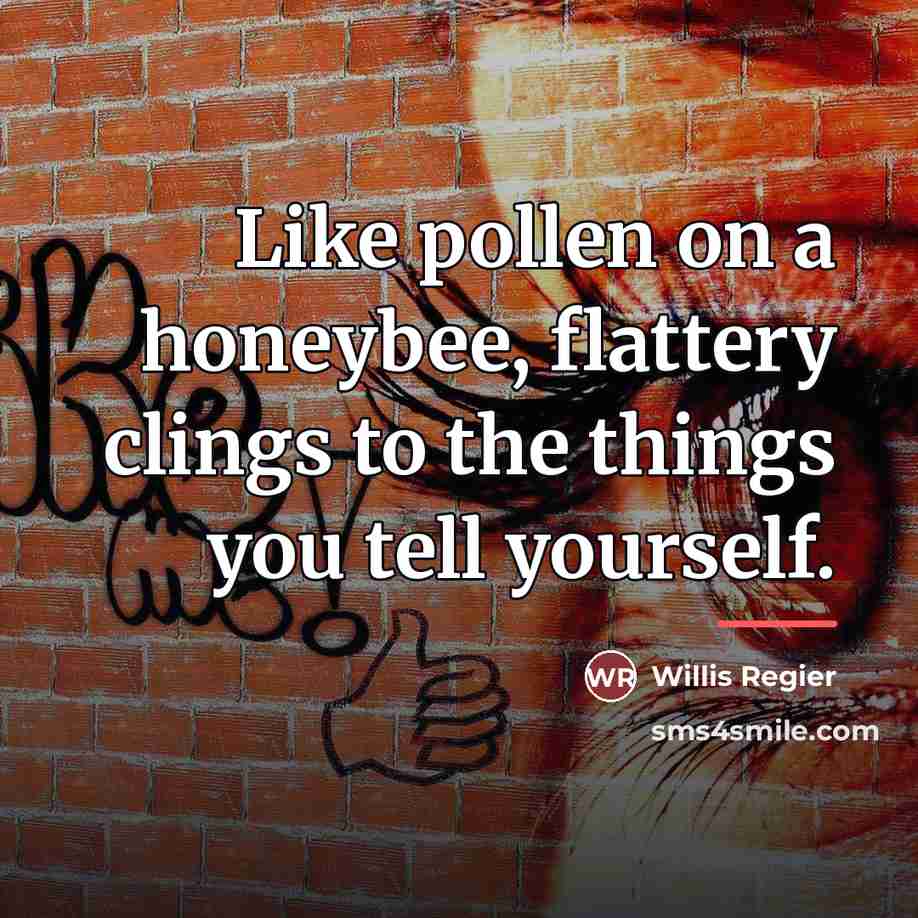 “Like pollen on a honeybee, flattery clings to the things…” quote by Willis Regier