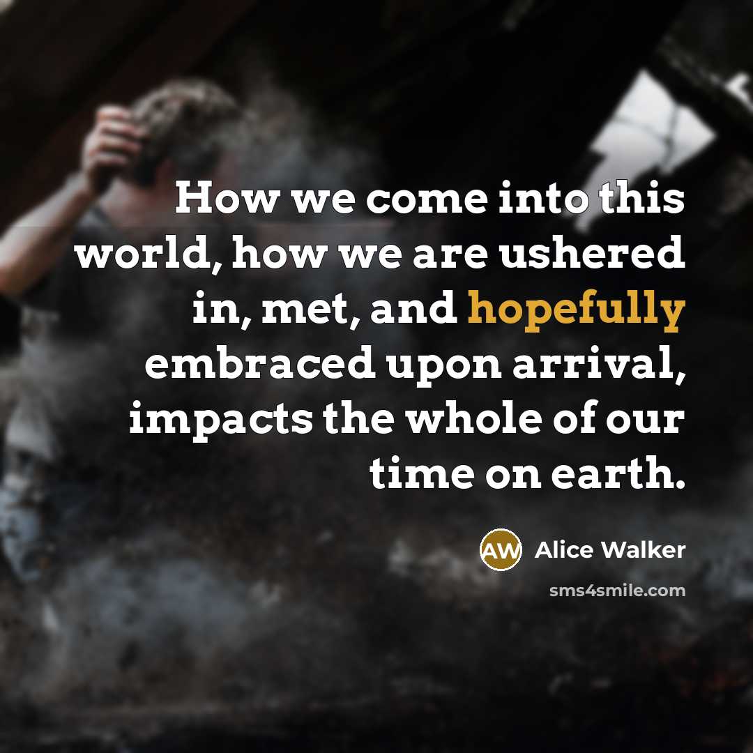 “How we come into this world, how we are ushered in, met, and hopefully embraced upon arrival, impacts the whole of our time on earth.” quote by Alice Walker