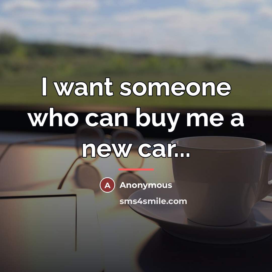 “I want someone who can buy me a new car...…” quote by Anonymous
