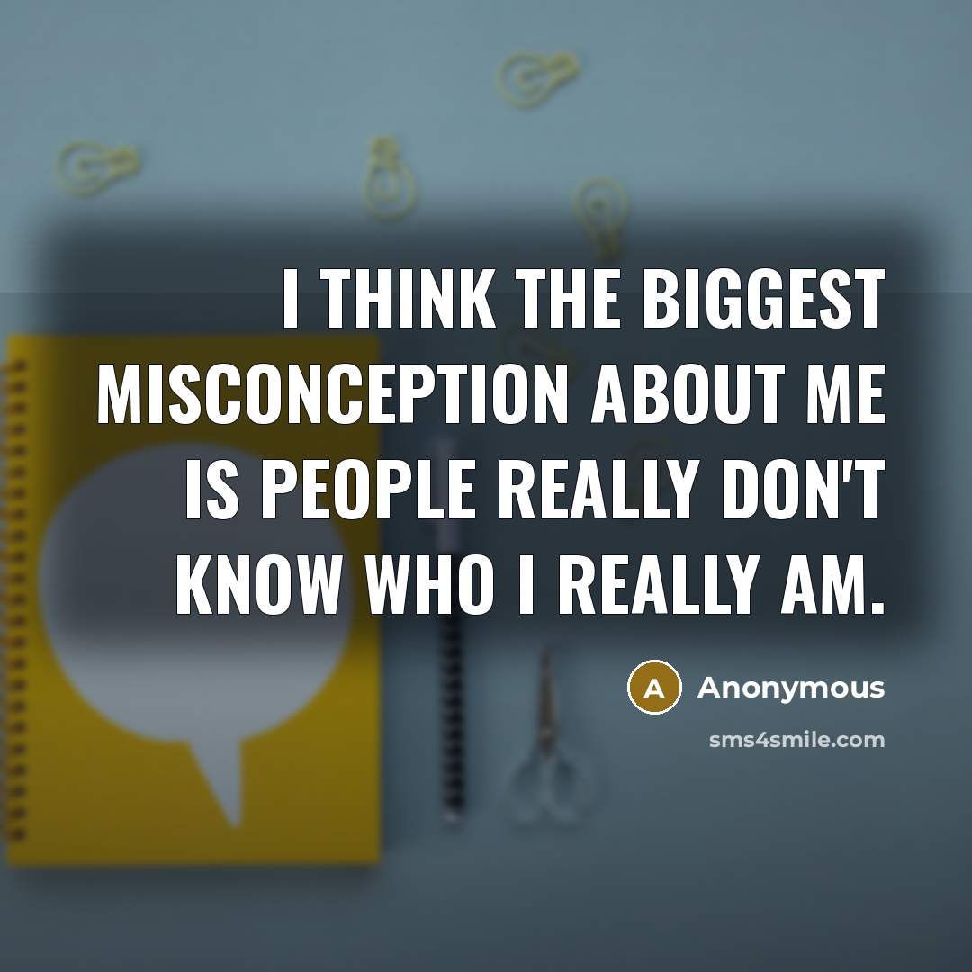 “I think the biggest misconception about me is people really don't know who I really am.” quote by Anonymous