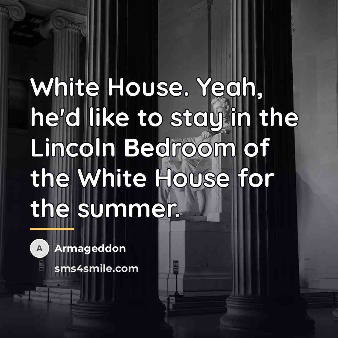 “White House. Yeah, he'd like to stay in the Lincoln…” quote by Armageddon