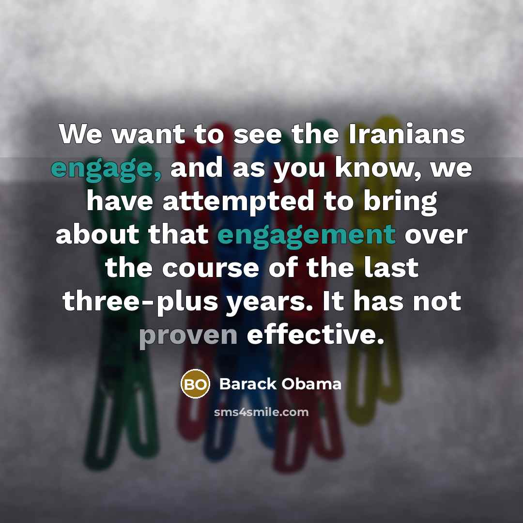 “We want to see the Iranians engage, and as you know, we have attempted to bring about that engagement over the course of the last three-plus years. It has not proven effective.” quote by Barack Obama