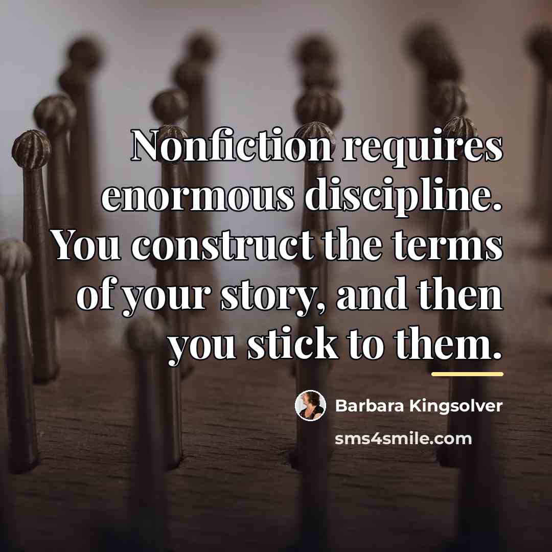 “Nonfiction requires enormous discipline. You construct the terms of your…” quote by Barbara Kingsolver